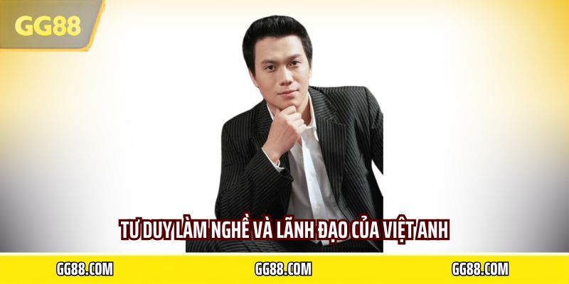 Tư duy làm nghề và lãnh đạo của Việt Anh